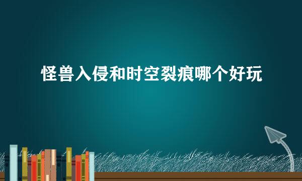 怪兽入侵和时空裂痕哪个好玩