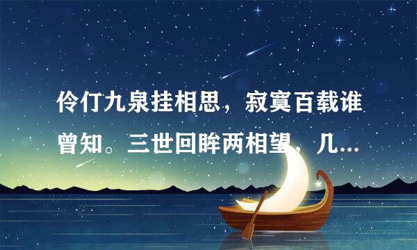 伶仃九泉挂相思，寂寞百载谁曾知。三世回眸两相望，几成追忆几成痴。是古诗里的吗？