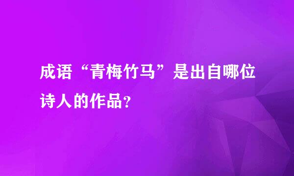 成语“青梅竹马”是出自哪位诗人的作品？