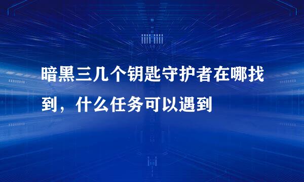 暗黑三几个钥匙守护者在哪找到，什么任务可以遇到