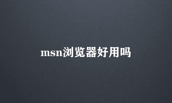 msn浏览器好用吗