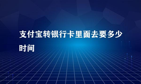 支付宝转银行卡里面去要多少时间