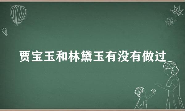 贾宝玉和林黛玉有没有做过