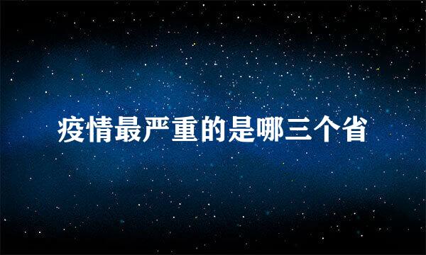 疫情最严重的是哪三个省