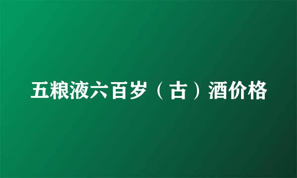 五粮液六百岁（古）酒价格