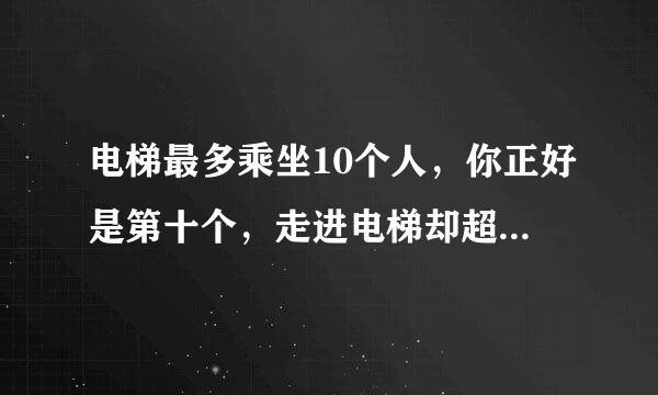 电梯最多乘坐10个人，你正好是第十个，走进电梯却超重了........正确答案