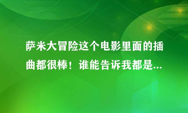 萨米大冒险这个电影里面的插曲都很棒！谁能告诉我都是什么名？