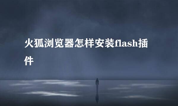 火狐浏览器怎样安装flash插件