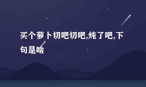 买个萝卜切吧切吧,炖了吧,下句是啥