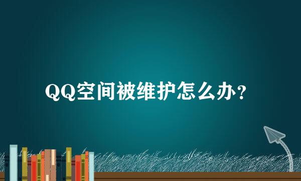 QQ空间被维护怎么办？