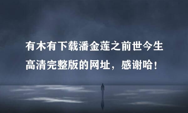 有木有下载潘金莲之前世今生高清完整版的网址，感谢哈！