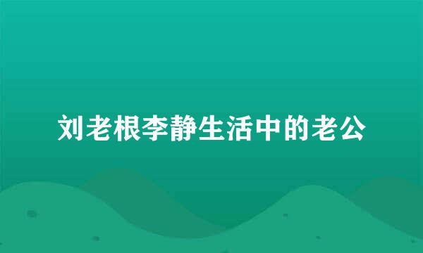 刘老根李静生活中的老公