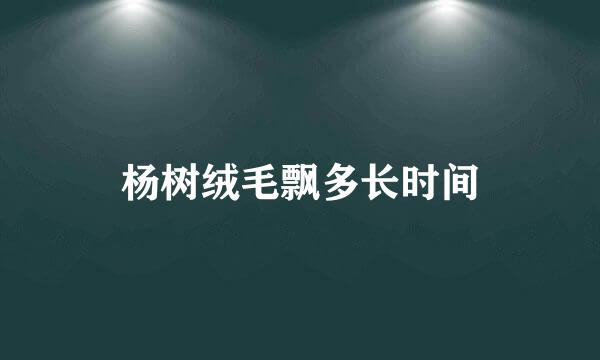 杨树绒毛飘多长时间