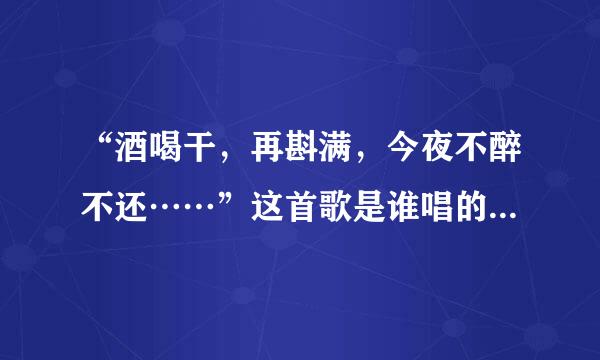 “酒喝干，再斟满，今夜不醉不还……”这首歌是谁唱的？歌名叫什么？