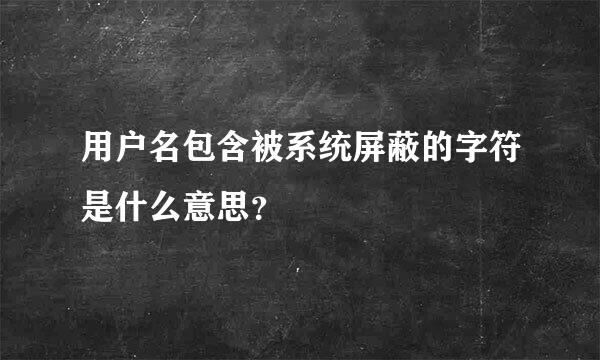 用户名包含被系统屏蔽的字符是什么意思？