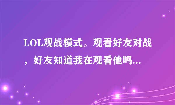 LOL观战模式。观看好友对战，好友知道我在观看他吗？系统会有提示吗？