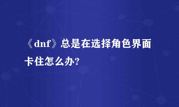 《dnf》总是在选择角色界面卡住怎么办?