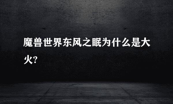 魔兽世界东风之眠为什么是大火?