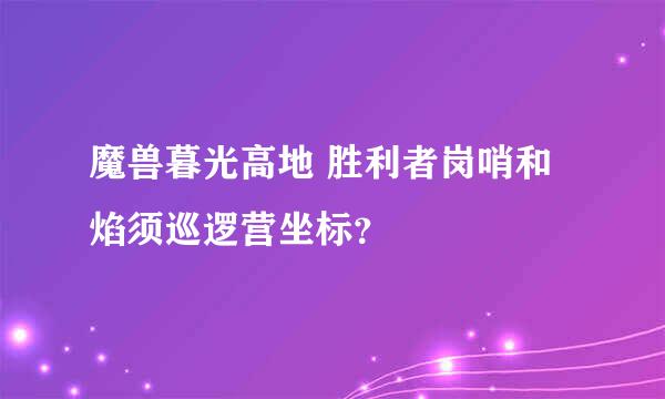 魔兽暮光高地 胜利者岗哨和焰须巡逻营坐标？