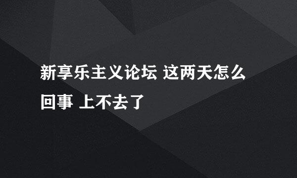 新享乐主义论坛 这两天怎么回事 上不去了