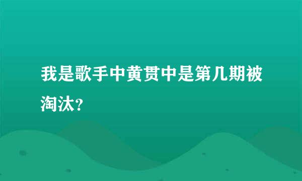 我是歌手中黄贯中是第几期被淘汰？