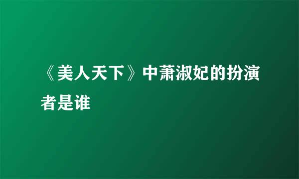 《美人天下》中萧淑妃的扮演者是谁