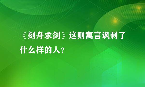 《刻舟求剑》这则寓言讽刺了什么样的人？