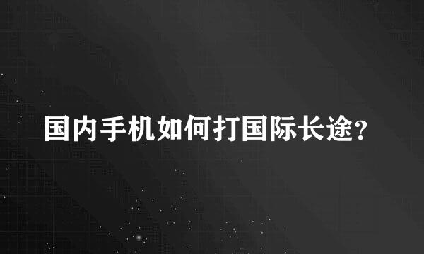 国内手机如何打国际长途？