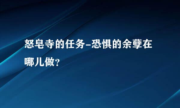 怒皂寺的任务-恐惧的余孽在哪儿做？