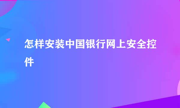 怎样安装中国银行网上安全控件