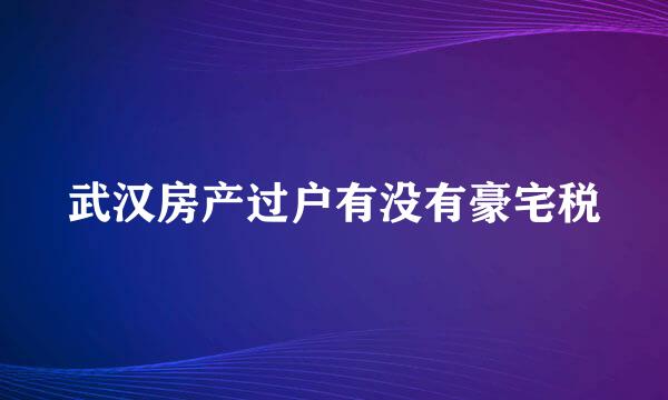 武汉房产过户有没有豪宅税