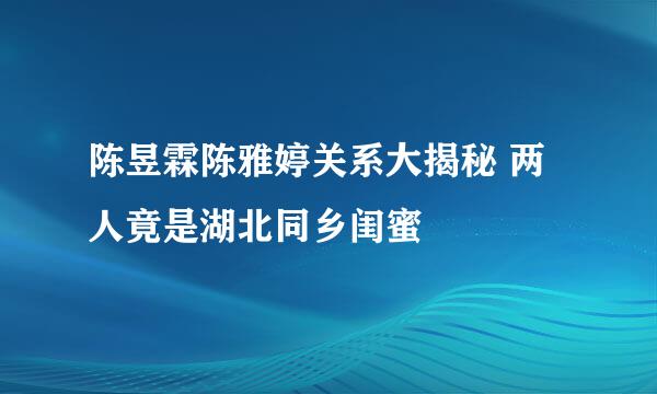 陈昱霖陈雅婷关系大揭秘 两人竟是湖北同乡闺蜜