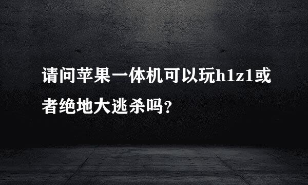 请问苹果一体机可以玩h1z1或者绝地大逃杀吗？