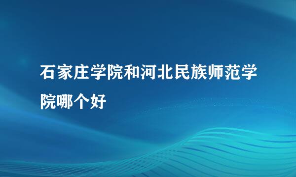 石家庄学院和河北民族师范学院哪个好