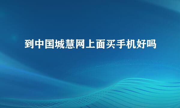 到中国城慧网上面买手机好吗