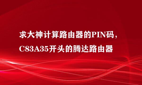 求大神计算路由器的PIN码，C83A35开头的腾达路由器