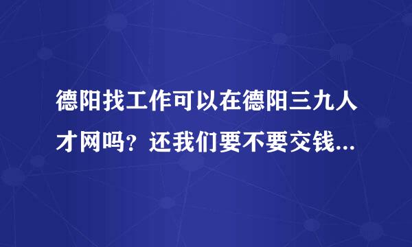 德阳找工作可以在德阳三九人才网吗？还我们要不要交钱呢。中专生好不好找到工作呢？