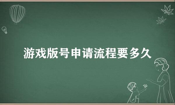 游戏版号申请流程要多久