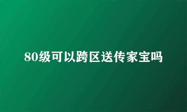 80级可以跨区送传家宝吗