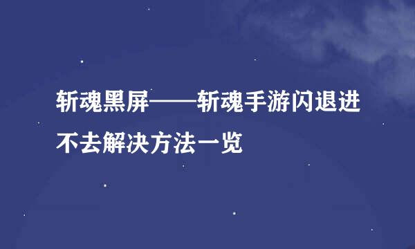 斩魂黑屏——斩魂手游闪退进不去解决方法一览