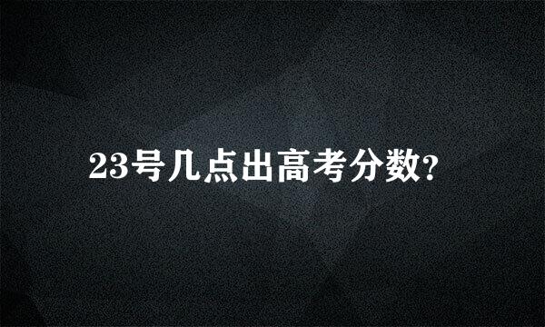 23号几点出高考分数？