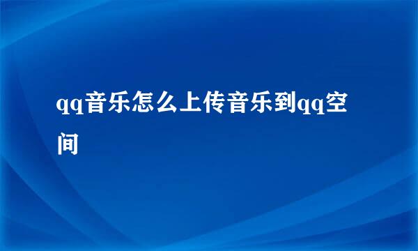 qq音乐怎么上传音乐到qq空间