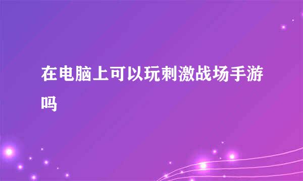 在电脑上可以玩刺激战场手游吗