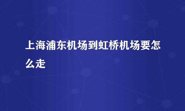 上海浦东机场到虹桥机场要怎么走