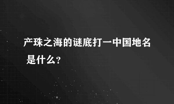 产珠之海的谜底打一中国地名 是什么？