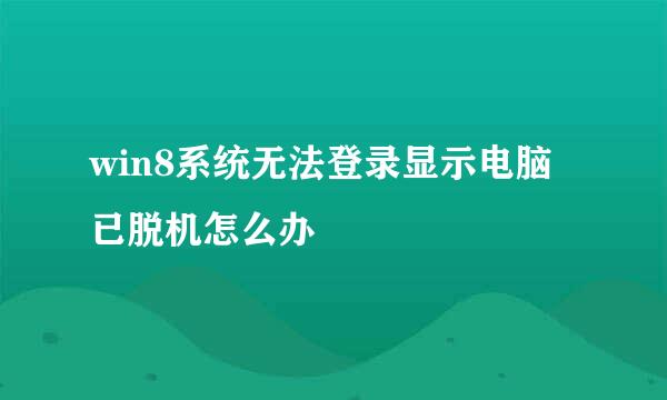 win8系统无法登录显示电脑已脱机怎么办