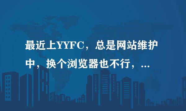 最近上YYFC，总是网站维护中，换个浏览器也不行，有的地方就可以上去，知道怎么回事吗？有什么办法呢？谢