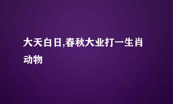 大天白日,春秋大业打一生肖动物