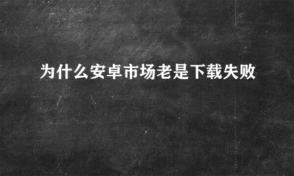 为什么安卓市场老是下载失败