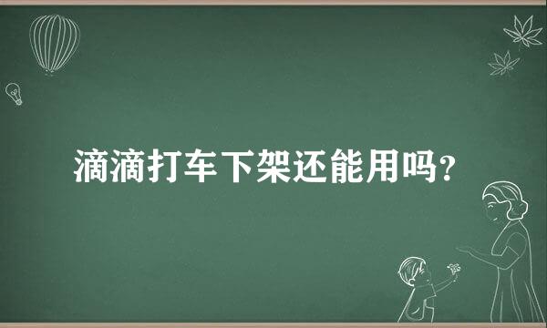 滴滴打车下架还能用吗？